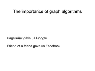 The importance of graph algorithms
PageRank gave us Google
Friend of a friend gave us Facebook
 