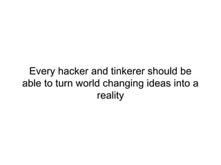 Every hacker and tinkerer should be
able to turn world changing ideas into a
reality
 
