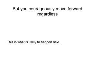 But you courageously move forward
regardless
This is what is likely to happen next.
 
