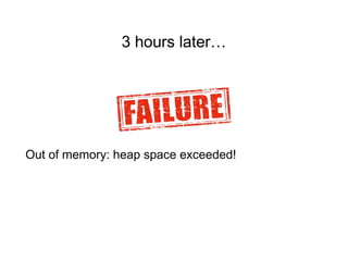 3 hours later…
Out of memory: heap space exceeded!
 