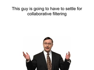 This guy is going to have to settle for
collaborative filtering
 