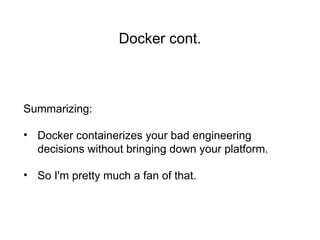 Docker cont.
Summarizing:
• Docker containerizes your bad engineering
decisions without bringing down your platform.
• So I'm pretty much a fan of that.
 