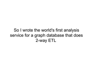 So I wrote the world's first analysis
service for a graph database that does
2-way ETL
 