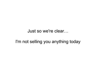 Just so we're clear…
I'm not selling you anything today
 