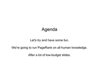 Agenda
Let's try and have some fun.
We're going to run PageRank on all human knowledge.
After a lot of low-budget slides.
 