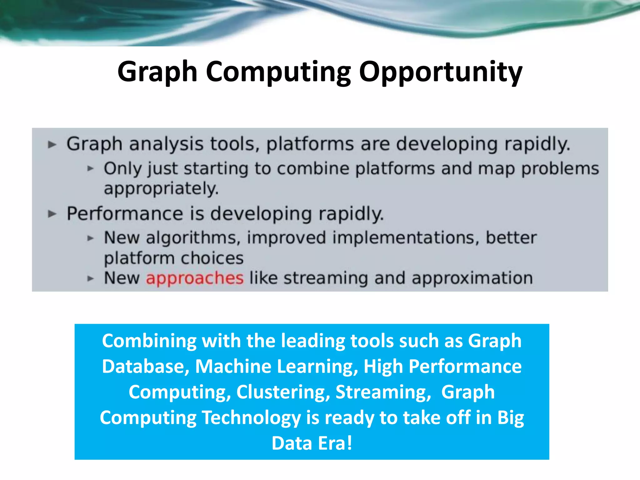 Graph Computing Opportunity Combining with the leading tools such as Graph Database, Machine Learning, High Performance Computing, Clustering, Streaming, Graph Computing Technology is ready to take off in Big Data Era! 