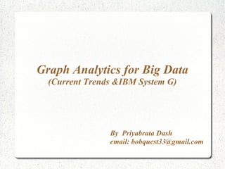 By Priyabrata Dash
email: bobquest33@gmail.com
Graph Analytics for Big Data
(Current Trends &IBM System G)
 