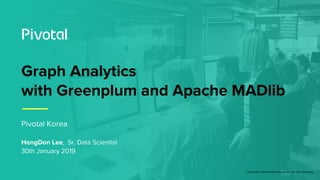 © Copyright 2019 Pivotal Software, Inc. All rights Reserved.
Graph Analytics
with Greenplum and Apache MADlib
Pivotal Korea
HongDon Lee, Sr. Data Scientist
30th January 2019
 