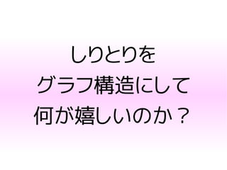 しりとりを
グラフ構造にして
何が嬉しいのか？
 
