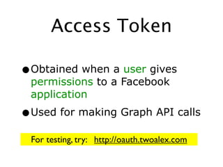 Access Token

•Obtained when a user gives
 permissions to a Facebook
 application
•Used for making Graph API calls
 For testing, try: http://oauth.twoalex.com
 