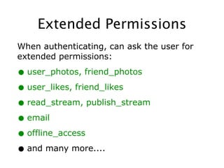 Extended Permissions
When authenticating, can ask the user for
extended permissions:

• user_photos, friend_photos
• user_likes, friend_likes
• read_stream, publish_stream
• email
• offline_access
• and many more....
 