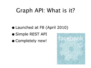 Graph API: What is it?


• Launched at F8 (April 2010)
• Simple REST API
• Completely new!
 