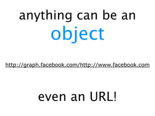 anything can be an
               object
http://graph.facebook.com/http://www.facebook.com




           even an URL!
 