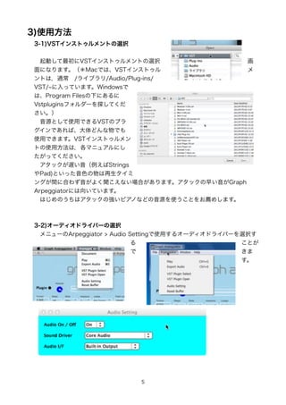3)ʹ÷
3-1)VST󥹥ȥȤxk


?ӤVST󥹥ȥȤxk                 
ˤʤޤMacǤϡVST󥹥ȥ                
Ȥϣͨ?/饤֥/Audio/Plug-ins/
VST/ äƤޤWindows
ϡProgram Files¤ˤ
Vstpluginsե`̽Ƥ

?ԴȤʹäǤVSTΥץ
ǤСɤǤ
ʹäǤޤVST󥹥ȥ
Ȥʹ÷ϣޥ˥奢ˤ
äƤ
?åWStrings
Pad)Ȥäɫ
󥰤g˺Ϥ鷺褯ʤϤޤå礤Graph
Arpeggiatorˤ򤤤Ƥޤ
?ϤΤϥåΏԥΤʤɤԴʹȤ]ᤷޤ



3-2)`ǥɥ饤Щ`xk
?˥`Arpeggiator > Audio Settingʹä륪`ǥɥ饤Щ`xk
                                                Ȥ
                                                
                                                 




                        5
 