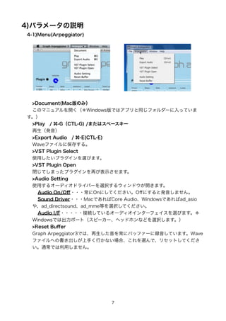 4)ѥ`h
4-1)Menu(Arpeggiator)




 >Document(MacΤߣ
 Υޥ˥奢_WindowsǤϥץͬե`äƤ

 >Play?/ -GCTL-G) /ޤϥک``
 k
 >Export Audio?/ -E(CTL-E)
 Waveե˱椹롣
 >VST Plugin Select
 ʹäץ饰xӤޤ
 >VST Plugin Open
 ]Ƥޤäץ饰٤ӱʾޤ
 >Audio Setting
 ʹä륪`ǥɥ饤Щ`xk륦ɥ_ޤ
   Audio On/O????OnˤƤO?ˤȰkޤ
   Sound Driver???MacǤCore AudioWindowsǤad_asio
 䡢ad_directsoundad_mmeȤxkƤ
   Audio I/F?????ӾAƤ륪`ǥ󥿩`եxӤޤ
 WindowsǤϳݩ`ȣԩ``إåɥۥʤɤxkޤ
 >Reset Bu?er
 Graph Arpeggiator3Ǥϡ򳣤˥Хåե`hƤޤWave
 եؤΕ֤ФʤϡxǡꥻåȤƤ
 ͨǤäޤ




                          7
 