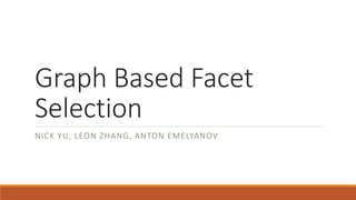 Graph Based Facet 
Selection 
NICK YU, LEON ZHANG, ANTON EMELYANOV 
 