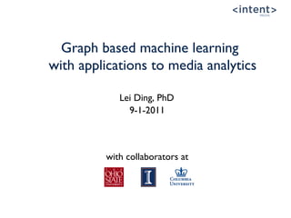 Graph based machine learning
with applications to media analytics 
                
             Lei Ding, PhD
               9-1-2011



          with collaborators at
 