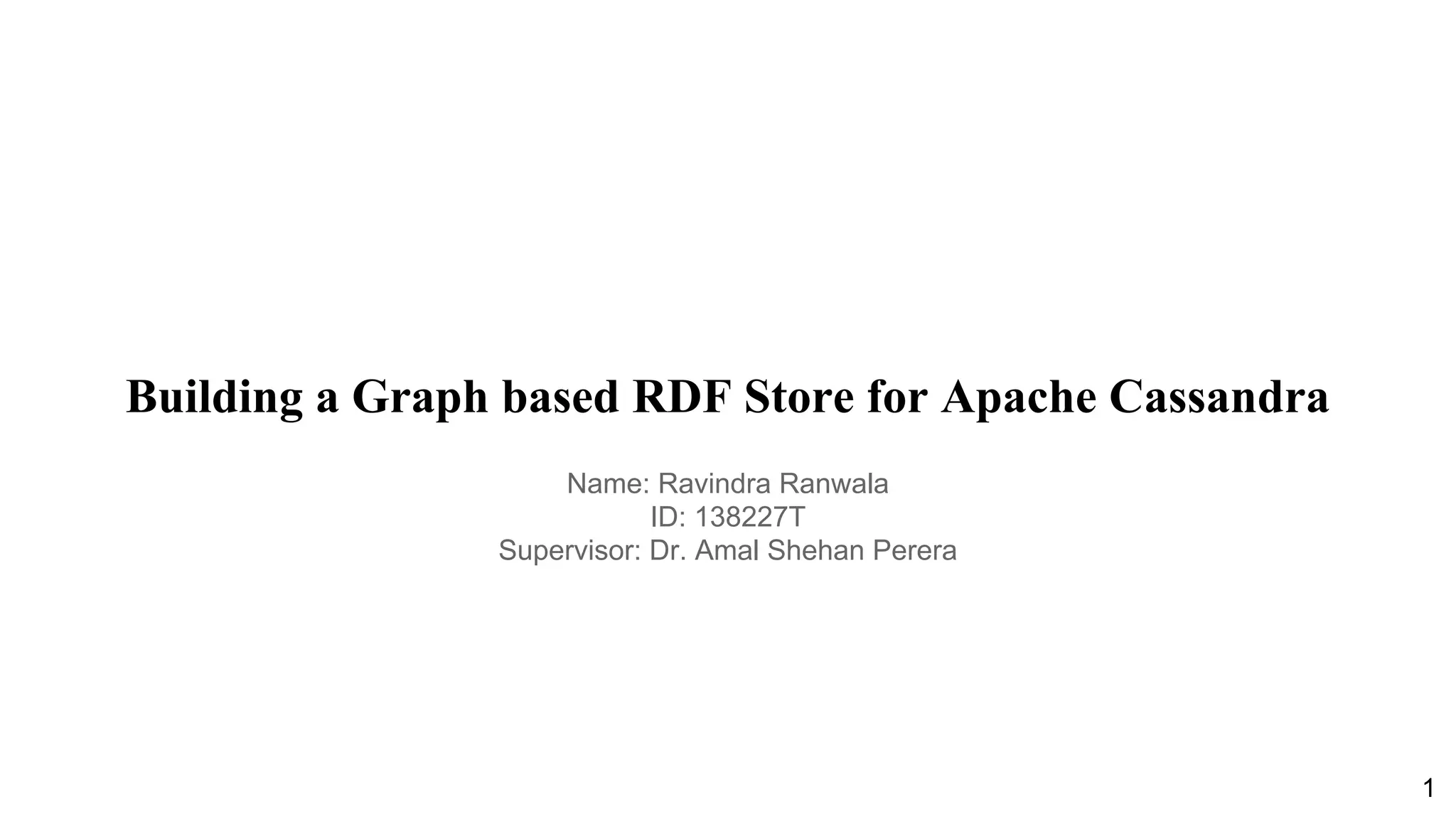 Building a Graph based RDF Store for Apache Cassandra Name: Ravindra Ranwala ID: 138227T Supervisor: Dr. Amal Shehan Perera 1 