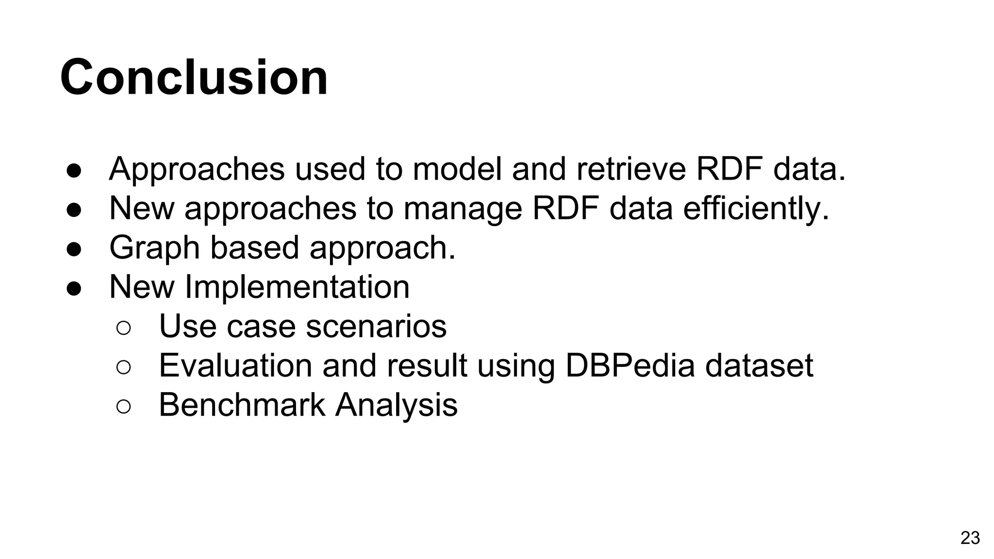 Conclusion ● Approaches used to model and retrieve RDF data. ● New approaches to manage RDF data efficiently. ● Graph based approach. ● New Implementation ○ Use case scenarios ○ Evaluation and result using DBPedia dataset ○ Benchmark Analysis 23 