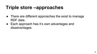 Triple store –approaches
● There are different approaches the exist to manage
RDF data.
● Each approach has it’s own advantages and
disadvantages.
8
 