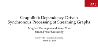 GraphBolt: Dependency-Driven
Synchronous Processing of Streaming Graphs
Mugilan Mariappan and Keval Vora
Simon Fraser University
EuroSys’19 – Dresden, Germany
March 27, 2019
 
