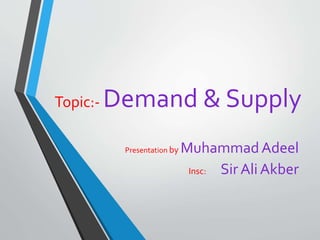 Topic:- Demand & Supply
Presentation by MuhammadAdeel
Insc: Sir Ali Akber
 
