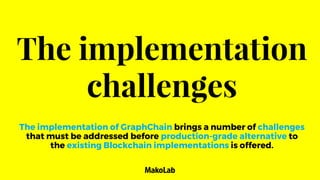 The implementation
challenges
The implementation of GraphChain brings a number of challenges
that must be addressed before production-grade alternative to
the existing Blockchain implementations is offered.
 
