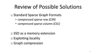 Review of Possible Solutions
o Standard Sparse Graph Formats
• compressed sparse row (CSR)
• compressed sparse column (CSC)
o SSD as a memory extension
o Exploiting locality
o Graph compression
4
 
