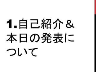 1.自己紹介＆
本日の発表に
ついて
 