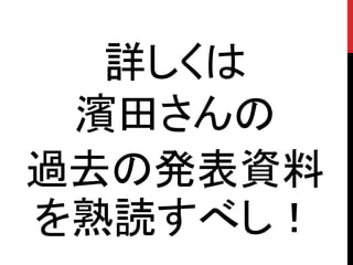 詳しくは
 濱田さんの
過去の発表資料
を熟読すべし！
 