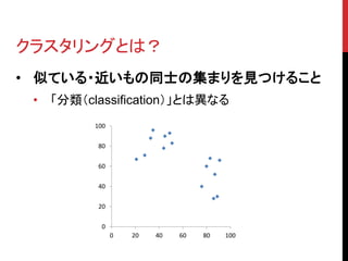 クラスタリングとは？
• 似ている・近いもの同士の集まりを見つけること
 •   「分類（classification）」とは異なる
           100

           80

           60

           40

           20

            0
                 0   20   40   60   80   100
 