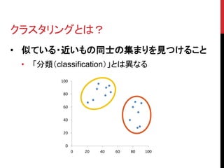クラスタリングとは？
• 似ている・近いもの同士の集まりを見つけること
 •   「分類（classification）」とは異なる
           100

           80

           60

           40

           20

            0
                 0   20   40   60   80   100
 
