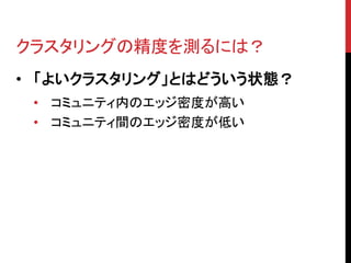 クラスタリングの精度を測るには？
• 「よいクラスタリング」とはどういう状態？
 • コミュニティ内のエッジ密度が高い
 • コミュニティ間のエッジ密度が低い
 