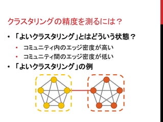 クラスタリングの精度を測るには？
• 「よいクラスタリング」とはどういう状態？
 • コミュニティ内のエッジ密度が高い
 • コミュニティ間のエッジ密度が低い
• 「よいクラスタリング」の例
 