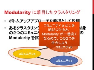 Modularity に着目したクラスタリング
• ボトムアップアプローチを前提として説明
                 コミュニティ a と c を
• あるクラスタリングの状態から次の併合対象
                   結び...