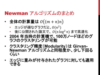 Newman アルゴリズムのまとめ
• 全体の計算量は ������ ������ + ������ ������
  •   エッジが疎なグラフだと、������(������2 )
  •   後に公開された論文で、 ������(����...