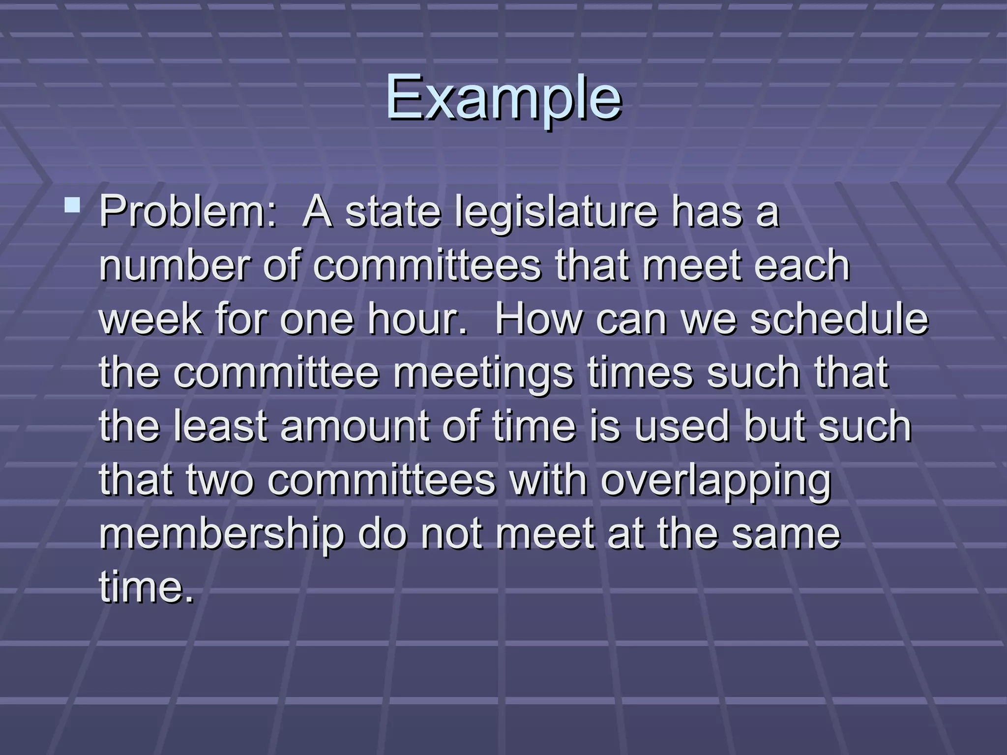 ExampleExample
 Problem: A state legislature has aProblem: A state legislature has a
number of committees that meet eachnumber of committees that meet each
week for one hour. How can we scheduleweek for one hour. How can we schedule
the committee meetings times such thatthe committee meetings times such that
the least amount of time is used but suchthe least amount of time is used but such
that two committees with overlappingthat two committees with overlapping
membership do not meet at the samemembership do not meet at the same
time.time.
 