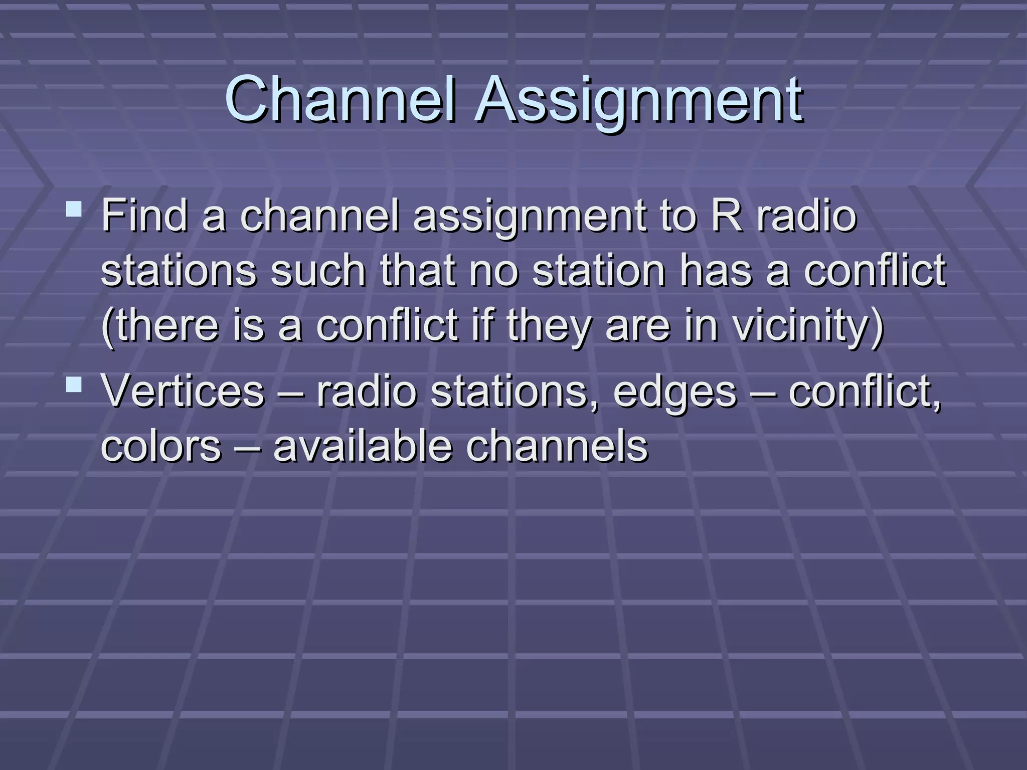 Channel AssignmentChannel Assignment
 Find a channel assignment to R radioFind a channel assignment to R radio
stations such that no station has a conflictstations such that no station has a conflict
(there is a conflict if they are in vicinity)(there is a conflict if they are in vicinity)
 Vertices – radio stations, edges – conflict,Vertices – radio stations, edges – conflict,
colors – available channelscolors – available channels
 