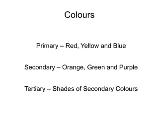 Colours
Primary – Red, Yellow and Blue
Secondary – Orange, Green and Purple
Tertiary – Shades of Secondary Colours
 