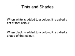 Tints and Shades
When white is added to a colour, it is called a
tint of that colour
When black is added to a colour, it is called a
shade of that colour.
 