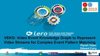 VEKG: Video Event Knowledge Graph to Represent
Video Streams for Complex Event Pattern Matching
Piyush Yadav
Edward Curry
 