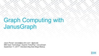 Jason Plurad • pluradj@us.ibm.com • @pluradj
IBM Open Technology • Apache TinkerPop • JanusGraph
September 11, 2017 • Cleveland Big Data Mega Meetup
Graph Computing with
JanusGraph
 