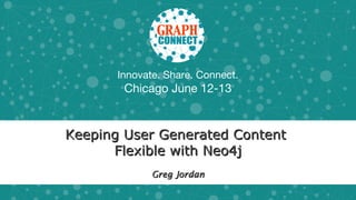 Innovate. Share. Connect.
Chicago June 12-13
Keeping User Generated ContentKeeping User Generated Content
Flexible with Neo4jFlexible with Neo4j
Greg JordanGreg Jordan
 