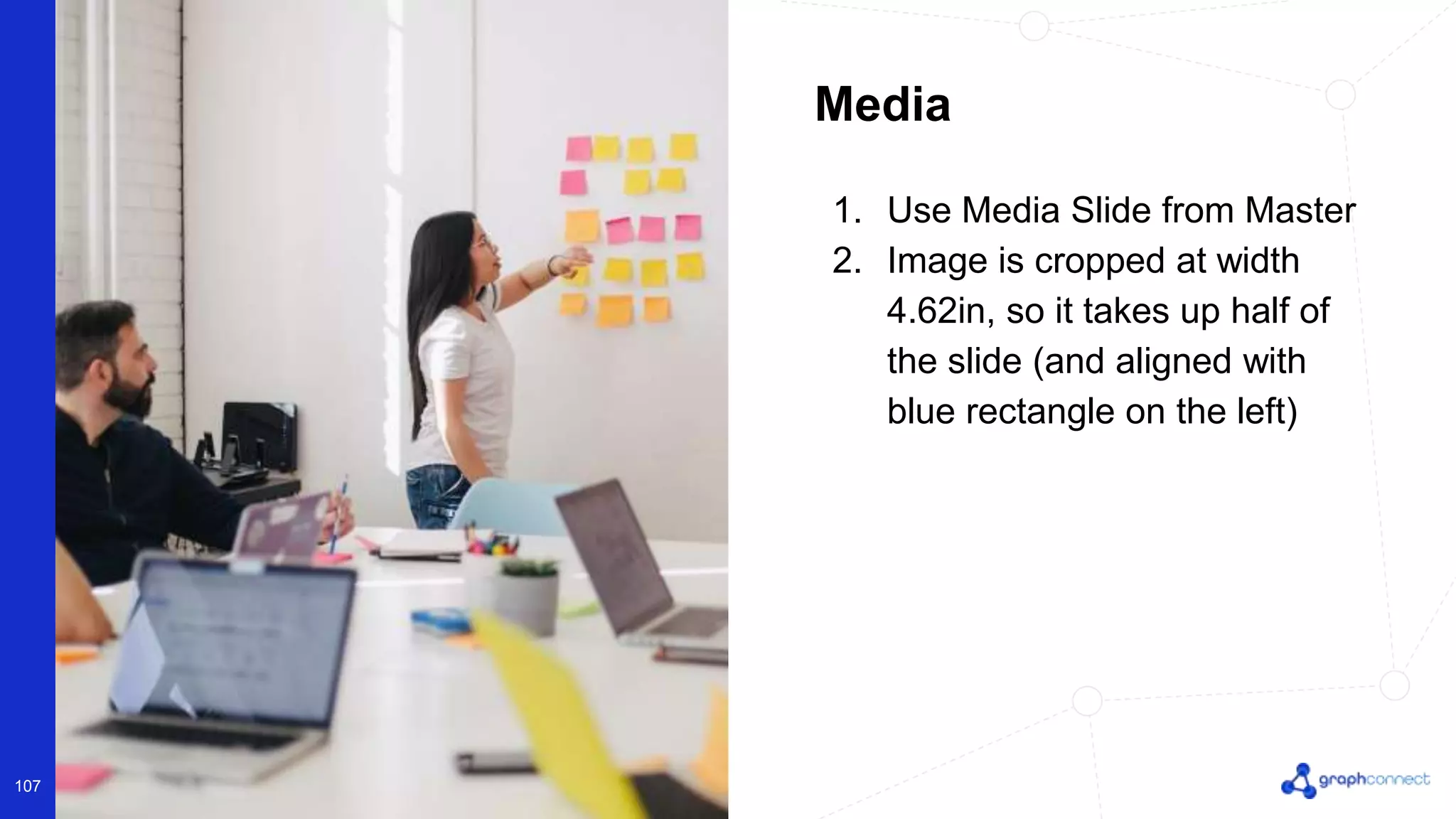 © 2022 Neo4j, Inc. All rights reserved.
107
1. Use Media Slide from Master
2. Image is cropped at width
4.62in, so it takes up half of
the slide (and aligned with
blue rectangle on the left)
Media
 