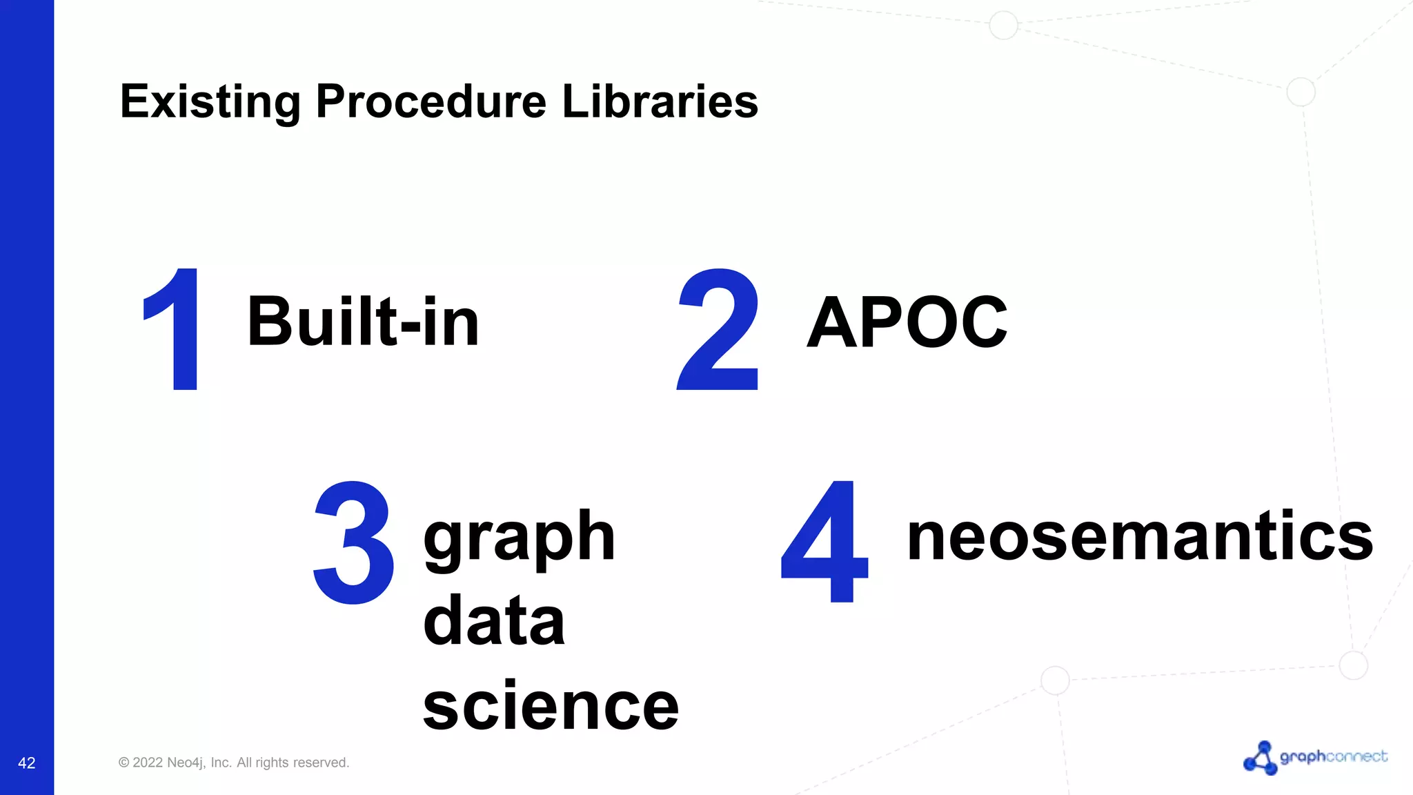 © 2022 Neo4j, Inc. All rights reserved.
42
Existing Procedure Libraries
1 2
Built-in APOC
3 4
graph
data
science
neosemantics
 