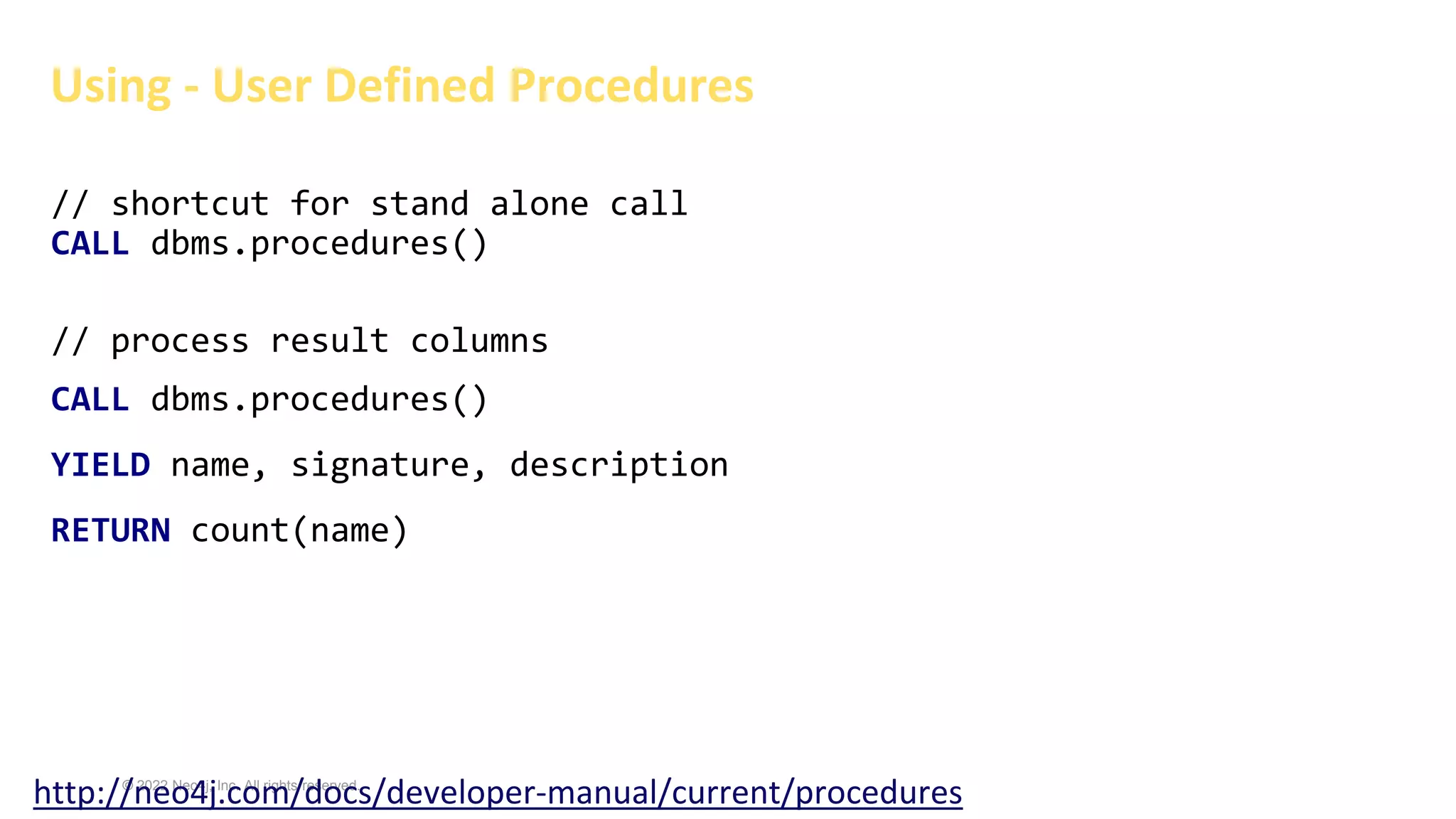 © 2022 Neo4j, Inc. All rights reserved.
Using - User Defined Procedures
http://neo4j.com/docs/developer-manual/current/procedures
// shortcut for stand alone call
CALL dbms.procedures()
// process result columns
CALL dbms.procedures()
YIELD name, signature, description
RETURN count(name)
 