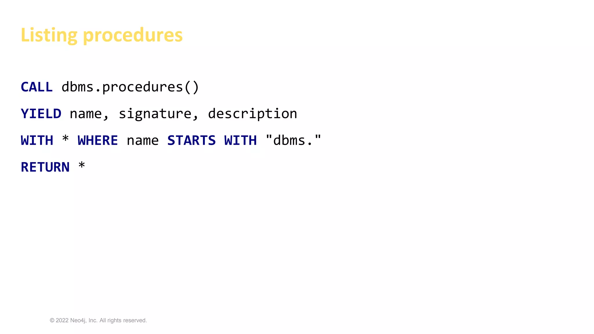 © 2022 Neo4j, Inc. All rights reserved.
Listing procedures
CALL dbms.procedures()
YIELD name, signature, description
WITH * WHERE name STARTS WITH "dbms."
RETURN *
 