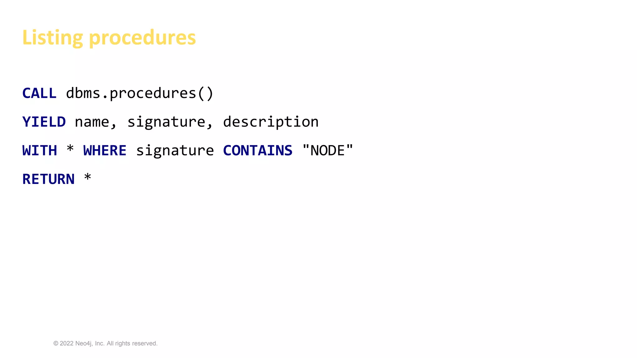 © 2022 Neo4j, Inc. All rights reserved.
Listing procedures
CALL dbms.procedures()
YIELD name, signature, description
WITH * WHERE signature CONTAINS "NODE"
RETURN *
 