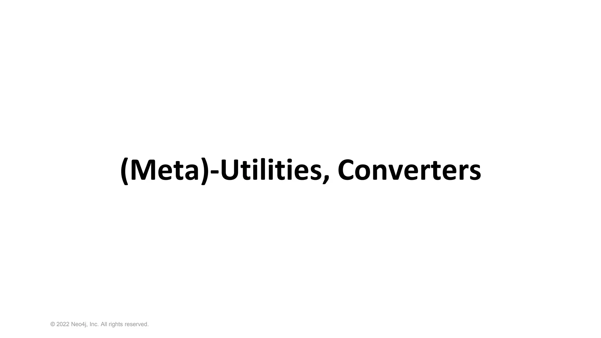 © 2022 Neo4j, Inc. All rights reserved.
(Meta)-Utilities, Converters
 