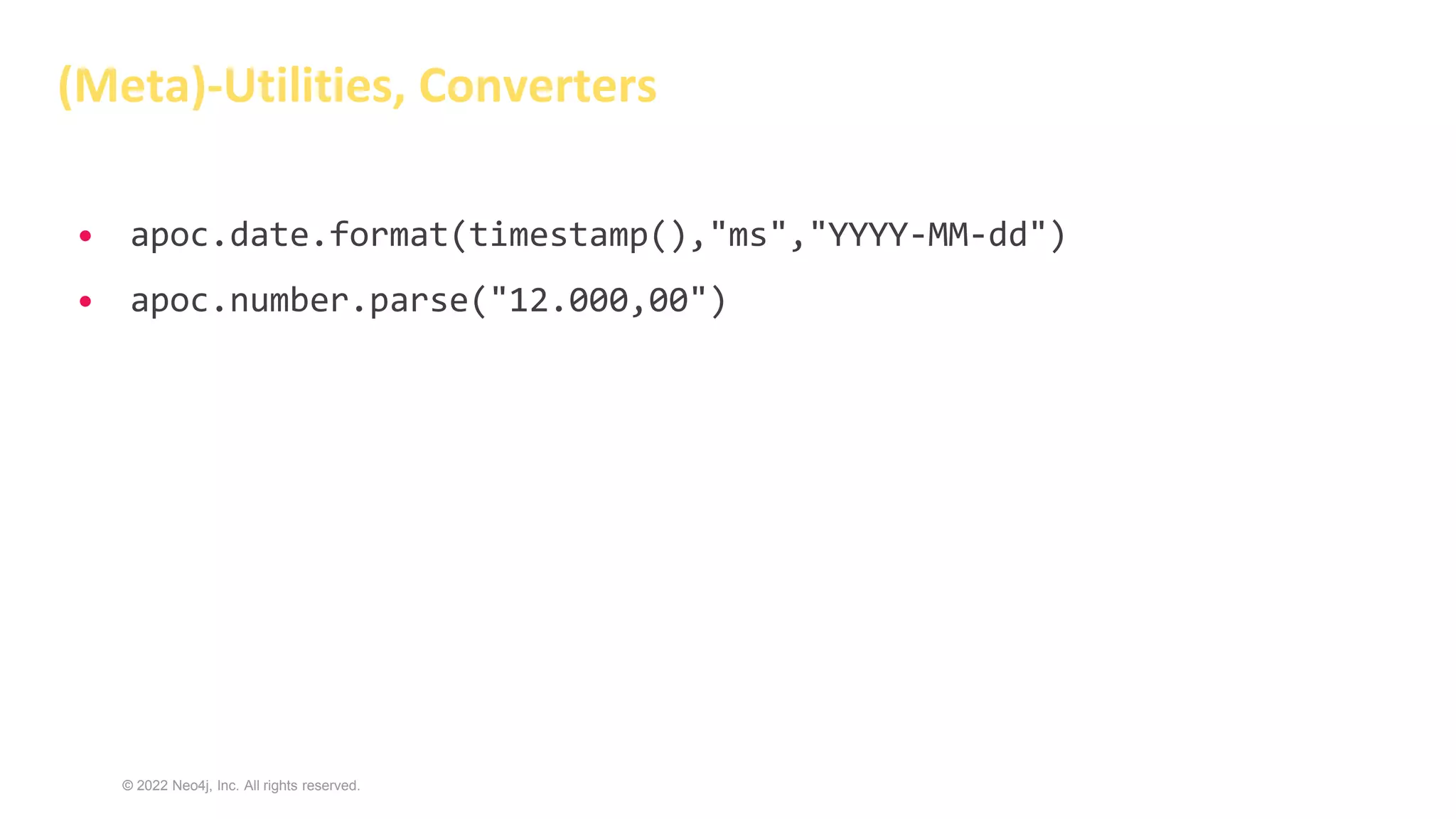 © 2022 Neo4j, Inc. All rights reserved.
(Meta)-Utilities, Converters
• apoc.date.format(timestamp(),"ms","YYYY-MM-dd")
• apoc.number.parse("12.000,00")
 